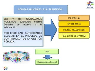 Las y los CIUDADANOS
PODEMOS EJERCER nuestro
Derecho de acceso a la
información.
POR ENDE, LAS AUTORIDADES
ELECTAS EN EL PROCESO DE
CONTINUIDAD DE LA GESTIÓN
PÚBLICA.
NORMAS APLICABLES A LA TRANSICIÓN
LEY 341-ART.34
D.S. 27931 NE s/PTTRM
CPE-ART.21-24
GAM
Ciudadanía en General
POL.NAL. TRANSP.DS.214
 