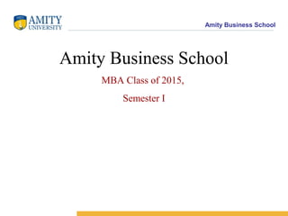 Amity Business School
Amity Business School
MBA Class of 2015,
Semester I
 