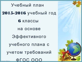 FokinaLida.75@mail.ru
Учебный план
2015-2016 учебный год
6 классы
на основе
Эффективного
учебного плана с
учетом требований
ФГОС ООО
 