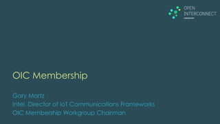OIC Membership
Gary Martz
Intel, Director of IoT Communications Frameworks
OIC Membership Workgroup Chairman
 