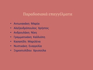 Παραδοσιακά επαγγέλματα
• Αντωνακάκη Μαρία
• Αλεξανδρόπουλος Χρήστος
• Ανδρουλάκη Νίκη
• Γραμματικάκη Καλλιόπη
• Κασαπίδη Μαριλένα
• Νυστικάκη Ευαγγελία
• Ξηροστυλίδου Χρυσούλα
 