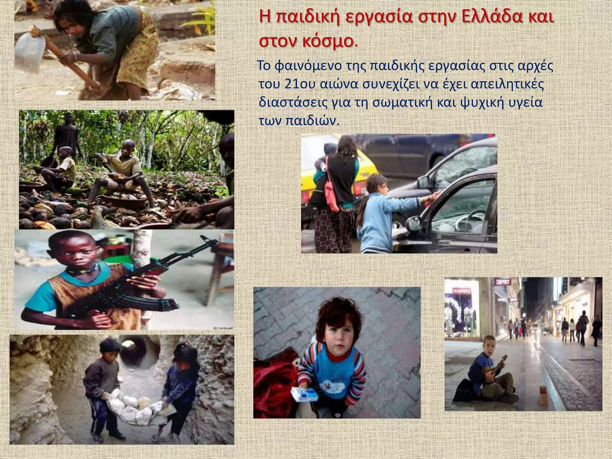 Η παιδική εργασία στην Ελλάδα και
στον κόσμο.
Το φαινόμενο της παιδικής εργασίας στις αρχές
του 21ου αιώνα συνεχίζει να έχει απειλητικές
διαστάσεις για τη σωματική και ψυχική υγεία
των παιδιών.
 