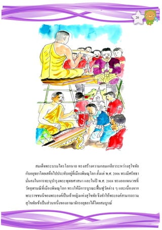 20
สมเด็จพระบรมไตรโลกนาถ ทรงสร้างความกลมเกลียวระหว่างสุโขทัย
กับอยุธยาโดยเสด็จไปประทับอยู่ที่เมืองพิษณุโลก ตั้งแต่ พ.ศ. 2006 ทรงมีศรัทธา
มั่นคงในการทะนุบารุงพระพุทธศาสนา และในปี พ.ศ. 2008 ทรงออกผนวชที่
วัดจุฬามณีที่เมืองพิษณุโลก ทรงให้มีการบูรณะฟื้นฟูวัดต่าง ๆ และเนื่องจาก
พระราชชนนีของพระองค์เป็นเจ้าหญิงแห่งสุโขทัยจึงทาให้พระองค์สามารถรวม
สุโขทัยเข้าเป็นส่วนหนึ่งของอาณาจักรอยุธยาได้โดยสมบูรณ์
 