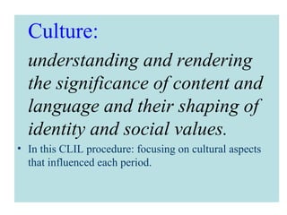 Culture:
understanding and rendering
the significance of content and
language and their shaping of
identity and social values.
• In this CLIL procedure: focusing on cultural aspects
that influenced each period.
 