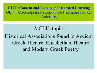 CLIL: Content and Language Integrated Learning
:ΟΕΠΓ Ολοκληρωμένη Εκμάθηση Περιεχομένου και
Γλώσσας
A CLIL topic:
Historical Associations found in Ancient
Greek Theatre, Elizabethan Theatre
and Modern Greek Poetry
 
