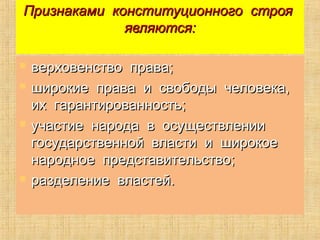 Признаками конституционного строяПризнаками конституционного строя
являются:являются:
 верховенство права;верховенство права;
 широкие права и свободы человека,широкие права и свободы человека,
их гарантированность;их гарантированность;
 участие народа в осуществленииучастие народа в осуществлении
государственной власти и широкоегосударственной власти и широкое
народное представительство;народное представительство;
 разделение властей.разделение властей.
 