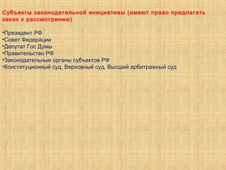 Субъекты законодательной инициативы (имеют право предлагать
закон к рассмотрению)
:
•Президент РФ
•Совет Федерации
•Депутат Гос Думы
•Правительство РФ
•Законодательные органы субъектов РФ
•Конституционный суд, Верховный суд, Высший арбитражный суд
 