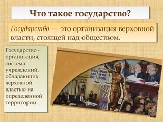 Что такое государство?Что такое государство?
Государство — это организация верховной
власти, стоящей над обществом.
Государство — это организация верховной
власти, стоящей над обществом.
Государство -
организация,
система
учреждений,
обладающих
верховной
властью на
определенной
территории.
Государство -
организация,
система
учреждений,
обладающих
верховной
властью на
определенной
территории.
 