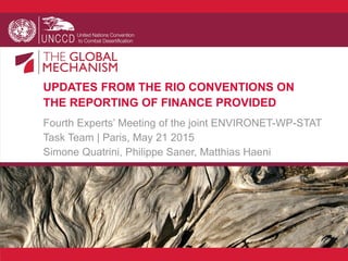 UPDATES FROM THE RIO CONVENTIONS ON
THE REPORTING OF FINANCE PROVIDED
Fourth Experts’ Meeting of the joint ENVIRONET-WP-STAT
Task Team | Paris, May 21 2015
Simone Quatrini, Philippe Saner, Matthias Haeni
 