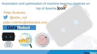 Automation and optimisation of machine learning pipelines on
top of Apache
Peter Rudenko
@peter_rud
peter.rudenko@datarobot.com
 