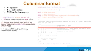 Columnar format
● Compression
● Scan optimization
● Null-imputor improvement
- val na2mean = {value: Double =>
- if (value.isNaN) meanValue else value
- }
- dataset.withColumn(map(outputCol),
callUDF(na2mean, DoubleType, dataset(map
(inputCol))))
+ dataset.na.fill(map(inputCols).zip
(meanValues).toMap)
 