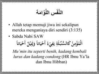 ‫ة‬َ‫م‬‫ا‬َّ‫و‬َّ‫ل‬‫سِال‬ْ‫ف‬َّ‫ن‬‫ال‬
• Allah tetap memuji jiwa ini sekalipun
mereka menganiaya diri sendiri (3:135)
• Sabda Nabi SAW
َ‫أ‬ ُ‫ء‬ْ‫ي‬ِ‫ف‬َ‫ي‬ ِ‫ة‬َ‫ل‬ُ‫ب‬ْ‫ن‬ُّ‫الس‬َ‫ك‬ُ‫ن‬ِ‫م‬ْ‫ؤ‬ُ‫ْم‬‫ل‬َ‫ا‬ً‫ا‬‫ان‬َ‫ي‬ْ‫َح‬‫أ‬ ُ‫ل‬ْ‫ي‬َِ‫َي‬َ‫و‬ ً‫ا‬‫ان‬َ‫ي‬ْ‫ح‬
Mu’min itu seperti benih, kadang kembali
lurus dan kadang condong (HR Ibnu Ya’la
dan Ibnu Hibban)
 