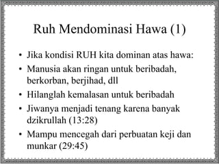 Ruh Mendominasi Hawa (1)
• Jika kondisi RUH kita dominan atas hawa:
• Manusia akan ringan untuk beribadah,
berkorban, berjihad, dll
• Hilanglah kemalasan untuk beribadah
• Jiwanya menjadi tenang karena banyak
dzikrullah (13:28)
• Mampu mencegah dari perbuatan keji dan
munkar (29:45)
 