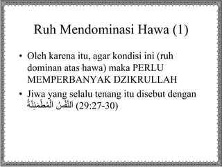 Ruh Mendominasi Hawa (1)
• Oleh karena itu, agar kondisi ini (ruh
dominan atas hawa) maka PERLU
MEMPERBANYAK DZIKRULLAH
• Jiwa yang selalu tenang itu disebut dengan
ُ‫ة‬َّ‫ن‬ِ‫ئ‬َ‫م‬ْ‫ط‬ُ‫م‬ْ‫ل‬َ‫ا‬ ُ‫س‬ْ‫ف‬َّ‫ن‬‫ل‬َ‫ا‬ (29:27-30)
 
