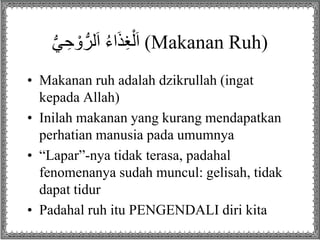 ُ‫ي‬ ِ‫ح‬ ْ‫و‬‫لر‬َ‫ا‬ُُ‫ء‬‫ا‬َ‫ذ‬ِ‫غ‬ْ‫ل‬َ‫ا‬ (Makanan Ruh)
• Makanan ruh adalah dzikrullah (ingat
kepada Allah)
• Inilah makanan yang kurang mendapatkan
perhatian manusia pada umumnya
• “Lapar”-nya tidak terasa, padahal
fenomenanya sudah muncul: gelisah, tidak
dapat tidur
• Padahal ruh itu PENGENDALI diri kita
 