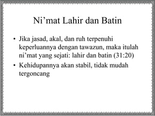 Ni’mat Lahir dan Batin
• Jika jasad, akal, dan ruh terpenuhi
keperluannya dengan tawazun, maka itulah
ni’mat yang sejati: lahir dan batin (31:20)
• Kehidupannya akan stabil, tidak mudah
tergoncang
 