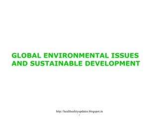 GLOBAL ENVIRONMENTAL ISSUES
AND SUSTAINABLE DEVELOPMENT
http://healthsafetyupdates.blogspot.in
/
 