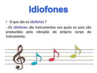 • O que são os idiofones ?
- Os idiofones são instrumentos nos quais os sons são
produzidos pela vibração do próprio corpo do
instrumento.
 