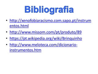 • http://xenofobiaracismo.com.sapo.pt/instrum
entos.html
• http://www.missom.com/pt/produto/89
• https://pt.wikipedia.org/wiki/Brinquinho
• http://www.meloteca.com/dicionario-
instrumentos.htm
 