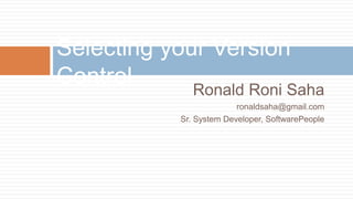 Ronald Roni Saha
ronaldsaha@gmail.com
Sr. System Developer, SoftwarePeople
Selecting your Version
Control
 