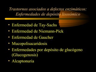 Trastornos asociados a defectos enzimáticos:
Enfermedades de depósito lisosómico
• Enfermedad de Tay-Sachs
• Enfermedad de Niemann-Pick
• Enfermedad de Gaucher
• Mucopolisacaridosis
• Enfermedades por depósito de glucógeno
(Glucogenosis)
• Alcaptonuria
 
