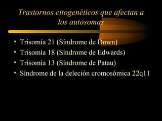 Trastornos citogenéticos que afectan a
los autosomas
• Trisomía 21 (Síndrome de Down)
• Trisomía 18 (Síndrome de Edwards)
• Trisomía 13 (Síndrome de Patau)
• Síndrome de la deleción cromosómica 22q11
 