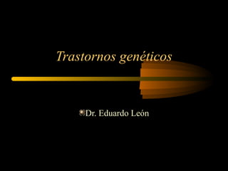 Trastornos genéticos
Dr. Eduardo León
 
