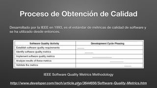 Proceso de Obtención de Calidad
Desarrollado por la IEEE en 1993, es el estándar de métricas de calidad de software y
se ha utilizado desde entonces.
IEEE Software Quality Metrics Methodology
http://www.developer.com/tech/article.php/3644656/Software-Quality-Metrics.htm22
 