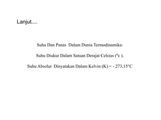 Suhu Dan Panas Dalam Dunia Termodinamika:
Suhu Diukur Dalam Satuan Derajat Celsius (0c ).
Suhu Absolut Dinyatakan Dalam Kelvin (K) = - 273,15°C
Lanjut....
 