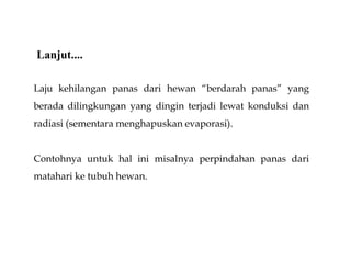 Laju kehilangan panas dari hewan “berdarah panas” yang
berada dilingkungan yang dingin terjadi lewat konduksi dan
radiasi (sementara menghapuskan evaporasi).
Contohnya untuk hal ini misalnya perpindahan panas dari
matahari ke tubuh hewan.
Lanjut....
 