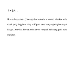 Hewan hemeotrem ( burung dan mamalia ) mempertahankan suhu
tubuh yang tinggi dan tetap aktif pada suhu luar yang dingin maupun
hangat. Aktivitas hewan polikilotrem menjadi berkurang pada suhu
menurun.
Lanjut....
 