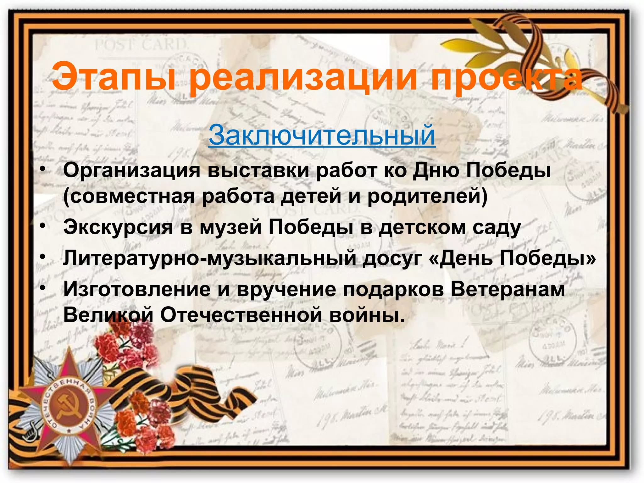 Этапы реализации проекта
Заключительный
• Организация выставки работ ко Дню Победы
(совместная работа детей и родителей)
• Экскурсия в музей Победы в детском саду
• Литературно-музыкальный досуг «День Победы»
• Изготовление и вручение подарков Ветеранам
Великой Отечественной войны.
 