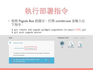 執⾏行部署指令
• 依照 Pagoda Box 的提⽰示，打開 comder.exe 並輸⼊入以
下指令：
$	
  git	
  remote	
  add	
  pagoda	
  git@git.pagodabox.io:apps/{名稱}.git	
  
$	
  git	
  push	
  pagoda	
  master
 