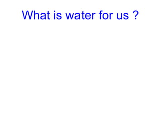 What is water for us ?
 