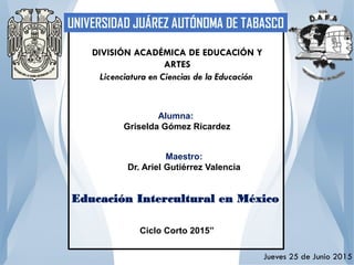 DIVISIÓN ACADÉMICA DE EDUCACIÓN Y
ARTES
Licenciatura en Ciencias de la Educación
Alumna:
Griselda Gómez Ricardez
Maestro:
Dr. Ariel Gutiérrez Valencia
Ciclo Corto 2015”
Educación Intercultural en México
Jueves 25 de Junio 2015
 