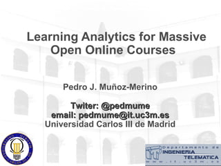 Learning Analytics for Massive
Open Online Courses
Pedro J. Muñoz-Merino
Twiter: @pedmumeTwiter: @pedmume
email: pedmume@it.uc3m.esemail: pedmume@it.uc3m.es
Universidad Carlos III de Madrid
 