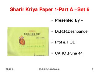 Sharir Kriya Paper 1-Part A –Set 6
• Presented By –
• Dr.R.R.Deshpande
• Prof & HOD
• CARC ,Pune 44
7/2/2015 Prof.Dr.R.R.Deshpande 1
 