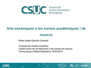 Arts escèniques a les xarxes acadèmiques i de
recerca
Maria Isabel Gandía Carriedo
Trobada de l’Anella Científica
Creant ponts de col·laboració a les xarxes de recerca
Tecnocampus Mataró-Maresme, 30-6-2015
 
