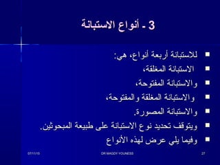 33‫التستبانة‬ ‫أنواع‬ ‫ـ‬‫التستبانة‬ ‫أنواع‬ ‫ـ‬
:‫هي‬ ،‫أنواع‬ ‫أربعة‬ ‫للتستبانة‬:‫هي‬ ،‫أنواع‬ ‫أربعة‬ ‫للتستبانة‬
،‫المغلقة‬ ‫التستبانة‬،‫المغلقة‬ ‫التستبانة‬
،‫المفتوحة‬ ‫والتستبانة‬،‫المفتوحة‬ ‫والتستبانة‬
،‫والمفتوحة‬ ‫المغلقة‬ ‫والتستبانة‬،‫والمفتوحة‬ ‫المغلقة‬ ‫والتستبانة‬
.‫المصورة‬ ‫والتستبانة‬.‫المصورة‬ ‫والتستبانة‬
.‫المبحوثين‬ ‫طبيعة‬ ‫على‬ ‫التستبانة‬ ‫نوع‬ ‫تحديد‬ ‫ويتوقف‬.‫المبحوثين‬ ‫طبيعة‬ ‫على‬ ‫التستبانة‬ ‫نوع‬ ‫تحديد‬ ‫ويتوقف‬
‫النواع‬ ‫لهذه‬ ‫عرض‬ ‫يلي‬ ‫وفيما‬‫النواع‬ ‫لهذه‬ ‫عرض‬ ‫يلي‬ ‫وفيما‬
07/11/1507/11/15 DR MAGDY YOUNESSDR MAGDY YOUNESS 2727
 