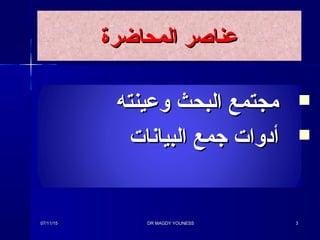 ‫المحاضرة‬ ‫عناصر‬‫المحاضرة‬ ‫عناصر‬
‫وعينته‬ ‫البحث‬ ‫مجتمع‬‫وعينته‬ ‫البحث‬ ‫مجتمع‬
‫البيانات‬ ‫جمع‬ ‫أدوات‬‫البيانات‬ ‫جمع‬ ‫أدوات‬
07/11/1507/11/15 DR MAGDY YOUNESSDR MAGDY YOUNESS 33
 