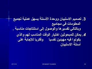 33‫تجميع‬ ‫عملية‬ ‫يسهل‬ ‫التسئلة‬ ‫ووحدة‬ ‫التستبيان‬ ‫تصميم‬ .‫تجميع‬ ‫عملية‬ ‫يسهل‬ ‫التسئلة‬ ‫ووحدة‬ ‫التستبيان‬ ‫تصميم‬ .
‫مجاميع‬ ‫في‬ ‫المعلومات‬‫مجاميع‬ ‫في‬ ‫المعلومات‬
. ‫مناتسبة‬ ‫اتستنتااجات‬ ‫إلى‬ ‫والوصول‬ ‫تفسيرها‬ ‫وبالتالي‬. ‫مناتسبة‬ ‫اتستنتااجات‬ ‫إلى‬ ‫والوصول‬ ‫تفسيرها‬ ‫وبالتالي‬
44..‫والذي‬ ‫لهم‬ ‫المناتسب‬ ‫الوقت‬ ‫اختيار‬ ‫للمبحوثين‬ ‫يمكن‬‫والذي‬ ‫لهم‬ ‫المناتسب‬ ‫الوقت‬ ‫اختيار‬ ‫للمبحوثين‬ ‫يمكن‬
‫على‬ ‫للاجابة‬ ‫وفكريا‬ ‫نفسيا‬ ‫مهيئين‬ ‫فيه‬ ‫يكونوا‬‫على‬ ‫للاجابة‬ ‫وفكريا‬ ‫نفسيا‬ ‫مهيئين‬ ‫فيه‬ ‫يكونوا‬
‫التستبيان‬ ‫أتسئلة‬‫التستبيان‬ ‫أتسئلة‬
07/11/1507/11/15 DR MAGDY YOUNESSDR MAGDY YOUNESS 3333
 