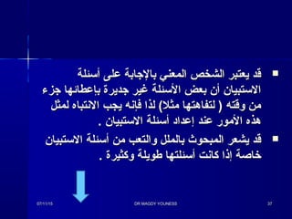 ‫أتسئلة‬ ‫على‬ ‫بالاجابة‬ ‫المعني‬ ‫الشخص‬ ‫يعتبر‬ ‫قد‬‫أتسئلة‬ ‫على‬ ‫بالاجابة‬ ‫المعني‬ ‫الشخص‬ ‫يعتبر‬ ‫قد‬
‫اجزء‬ ‫بإعطائها‬ ‫اجديرة‬ ‫غير‬ ‫التسئلة‬ ‫بعض‬ ‫أن‬ ‫التستبيان‬‫اجزء‬ ‫بإعطائها‬ ‫اجديرة‬ ‫غير‬ ‫التسئلة‬ ‫بعض‬ ‫أن‬ ‫التستبيان‬
‫لمثل‬ ‫النتباه‬ ‫يجب‬ ‫فإنه‬ ‫لذا‬ (‫مثل‬ ‫لتفاهتها‬ ) ‫وقته‬ ‫من‬‫لمثل‬ ‫النتباه‬ ‫يجب‬ ‫فإنه‬ ‫لذا‬ (‫مثل‬ ‫لتفاهتها‬ ) ‫وقته‬ ‫من‬
. ‫التستبيان‬ ‫أتسئلة‬ ‫إعداد‬ ‫عند‬ ‫المور‬ ‫هذه‬. ‫التستبيان‬ ‫أتسئلة‬ ‫إعداد‬ ‫عند‬ ‫المور‬ ‫هذه‬
‫التستبيان‬ ‫أتسئلة‬ ‫من‬ ‫والتعب‬ ‫بالملل‬ ‫المبحوث‬ ‫يشعر‬ ‫قد‬‫التستبيان‬ ‫أتسئلة‬ ‫من‬ ‫والتعب‬ ‫بالملل‬ ‫المبحوث‬ ‫يشعر‬ ‫قد‬
. ‫وكثيرة‬ ‫فطويلة‬ ‫أتسئلتها‬ ‫كانت‬ ‫إذا‬ ‫خاصة‬. ‫وكثيرة‬ ‫فطويلة‬ ‫أتسئلتها‬ ‫كانت‬ ‫إذا‬ ‫خاصة‬
07/11/1507/11/15 DR MAGDY YOUNESSDR MAGDY YOUNESS 3737
 