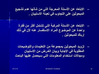 –‫تشجيع‬ ‫عدم‬ ‫شأنها‬ ‫من‬ ‫التي‬ ‫المحراجة‬ ‫التسئلة‬ ‫عن‬ ‫البتعاد‬‫تشجيع‬ ‫عدم‬ ‫شأنها‬ ‫من‬ ‫التي‬ ‫المحراجة‬ ‫التسئلة‬ ‫عن‬ ‫البتعاد‬
. ‫التستبيان‬ ‫تعبئة‬ ‫في‬ ‫التجاوب‬ ‫على‬ ‫المبحوثين‬. ‫التستبيان‬ ‫تعبئة‬ ‫في‬ ‫التجاوب‬ ‫على‬ ‫المبحوثين‬
–‫فكرة‬ ‫من‬ ‫أكثر‬ ‫تشتمل‬ ‫التي‬ ‫المركبة‬ ‫التسئلة‬ ‫عن‬ ‫البتعاد‬‫فكرة‬ ‫من‬ ‫أكثر‬ ‫تشتمل‬ ‫التي‬ ‫المركبة‬ ‫التسئلة‬ ‫عن‬ ‫البتعاد‬
‫ذلك‬ ‫في‬ ‫لن‬ ‫عنه‬ ‫التستفسار‬ ‫المراد‬ ‫الموضوع‬ ‫عن‬ ‫واحدة‬‫ذلك‬ ‫في‬ ‫لن‬ ‫عنه‬ ‫التستفسار‬ ‫المراد‬ ‫الموضوع‬ ‫عن‬ ‫واحدة‬
. ‫للمبحوثين‬ ‫إرباك‬. ‫للمبحوثين‬ ‫إرباك‬
–‫والتوضيحات‬ ‫التعليمات‬ ‫من‬ ‫بمجموعة‬ ‫المبحوثين‬ ‫تزويد‬‫والتوضيحات‬ ‫التعليمات‬ ‫من‬ ‫بمجموعة‬ ‫المبحوثين‬ ‫تزويد‬
‫ال‬ ‫وبيان‬ ‫الاجابة‬ ‫في‬ ‫المطلوبة‬‫ال‬ ‫وبيان‬ ‫الاجابة‬ ‫في‬ ‫المطلوبة‬‫غـ‬‫غـ‬‫التستبيان‬ ‫من‬ ‫رض‬‫التستبيان‬ ‫من‬ ‫رض‬
‫الباحث‬ ‫عليها‬ ‫تسيحصل‬ ‫التي‬ ‫المعلومات‬ ‫اتستخدام‬ ‫ومجالت‬‫الباحث‬ ‫عليها‬ ‫تسيحصل‬ ‫التي‬ ‫المعلومات‬ ‫اتستخدام‬ ‫ومجالت‬
07/11/1507/11/15 DR MAGDY YOUNESSDR MAGDY YOUNESS 4040
 