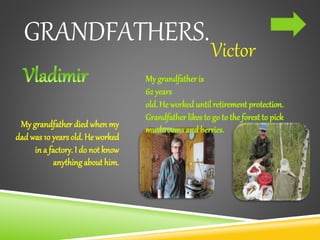GRANDFATHERS.
Victor
My grandfather died when my
dad was 10 years old. He worked
in a factory. I do not know
anythingabout him.
 
