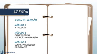 AGENDA
MÓDULO 2
CARACTERÍSTICAS
DESCRIÇÃO DA INSTALAÇÃO
MÓDULO 3
COMBUSTÍVEIS LÍQUIDOS
E INFLAMÁVEIS
MÓDULO 1
INTRODUÇÃO
CURSO INTEGRAÇÃO
 