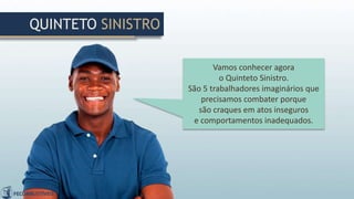 Vamos conhecer agora
o Quinteto Sinistro.
São 5 trabalhadores imaginários que
precisamos combater porque
são craques em atos inseguros
e comportamentos inadequados.
QUINTETO SINISTRO
 