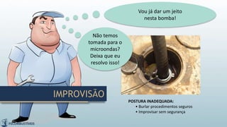 IMPROVISÃO
POSTURA INADEQUADA:
• Burlar procedimentos seguros
• Improvisar sem segurança
Não temos
tomada para o
microondas?
Deixa que eu
resolvo isso!
Vou já dar um jeito
nesta bomba!
 