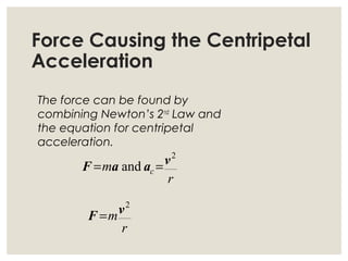 Force Causing the Centripetal
Acceleration
The force can be found by
combining Newton’s 2nd
Law and
the equation for centripetal
acceleration.
r
m c
2
and vaaF ==
r
m
2
vF =
 