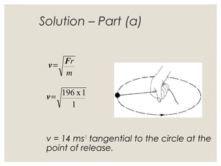Solution – Part (a)
v = 14 ms-1
tangential to the circle at the
point of release.
1
1x196=v
m
rFv=
 