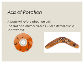 Axis of Rotation
A body will rotate about an axis.
The axis can internal as in a CD or external as in a
boomerang.
 